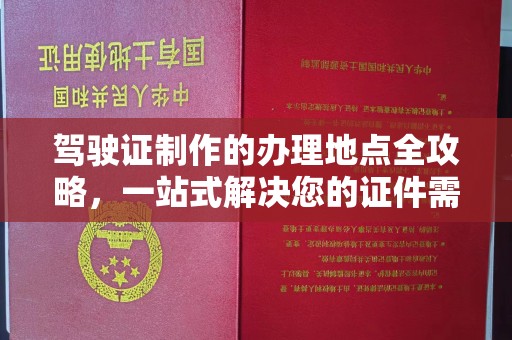 临沧驾驶证制作的办理地点全攻略，一站式解决您的证件需求