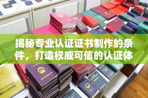 徽县揭秘专业认证证书制作的条件，打造权威可信的认证体系